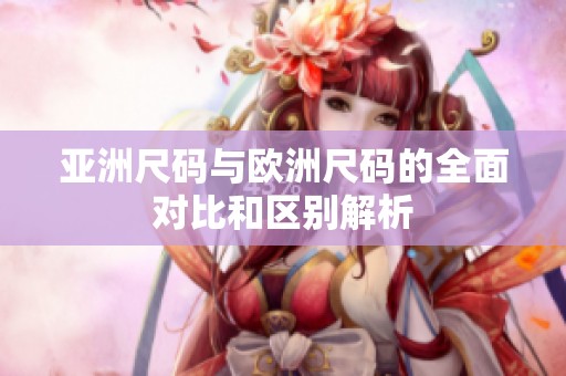 亚洲尺码与欧洲尺码的全面对比和区别解析