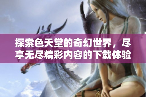探索色天堂的奇幻世界，尽享无尽精彩内容的下载体验