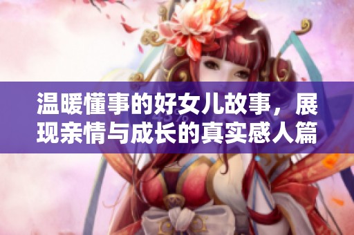 温暖懂事的好女儿故事，展现亲情与成长的真实感人篇章