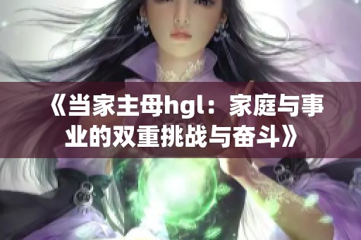 《当家主母hgl：家庭与事业的双重挑战与奋斗》