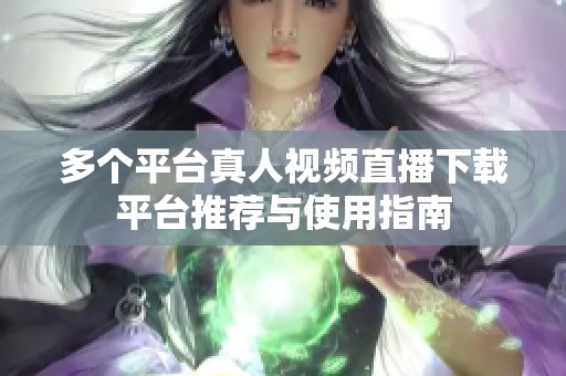 多个平台真人视频直播下载平台推荐与使用指南