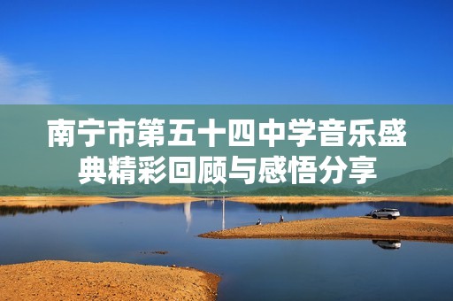 南宁市第五十四中学音乐盛典精彩回顾与感悟分享