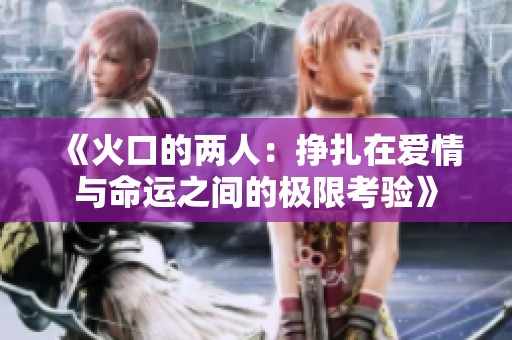 《火口的两人：挣扎在爱情与命运之间的极限考验》
