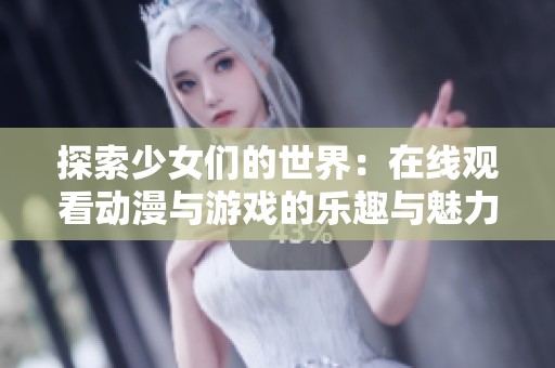 探索少女们的世界：在线观看动漫与游戏的乐趣与魅力