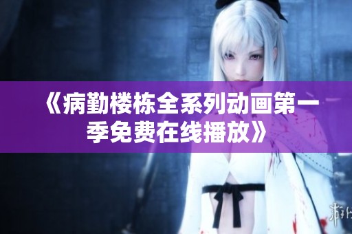 《病勤楼栋全系列动画第一季免费在线播放》