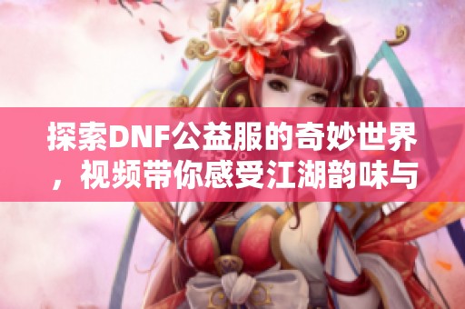 探索DNF公益服的奇妙世界，视频带你感受江湖韵味与精彩瞬间