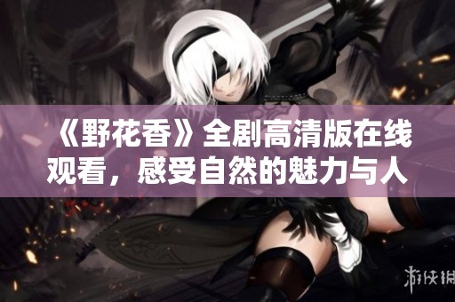 《野花香》全剧高清版在线观看，感受自然的魅力与人性的温暖