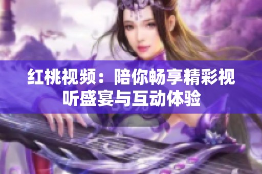 红桃视频：陪你畅享精彩视听盛宴与互动体验