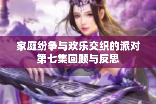 家庭纷争与欢乐交织的派对第七集回顾与反思
