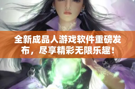 全新成品人游戏软件重磅发布，尽享精彩无限乐趣！
