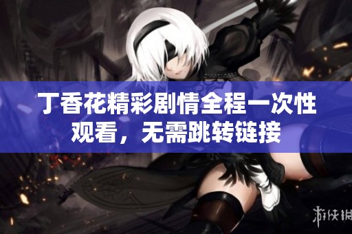 丁香花精彩剧情全程一次性观看，无需跳转链接