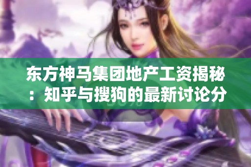 东方神马集团地产工资揭秘：知乎与搜狗的最新讨论分析