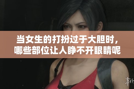 当女生的打扮过于大胆时，哪些部位让人睁不开眼睛呢