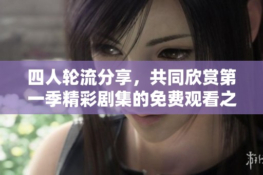 四人轮流分享，共同欣赏第一季精彩剧集的免费观看之旅
