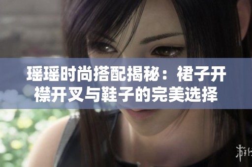 瑶瑶时尚搭配揭秘：裙子开襟开叉与鞋子的完美选择
