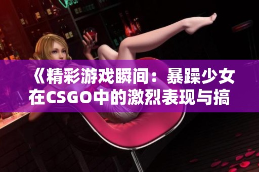 《精彩游戏瞬间：暴躁少女在CSGO中的激烈表现与搞笑时刻》