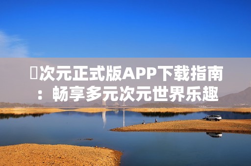 囧次元正式版APP下载指南：畅享多元次元世界乐趣