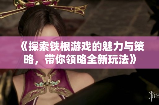 《探索铁根游戏的魅力与策略，带你领略全新玩法》