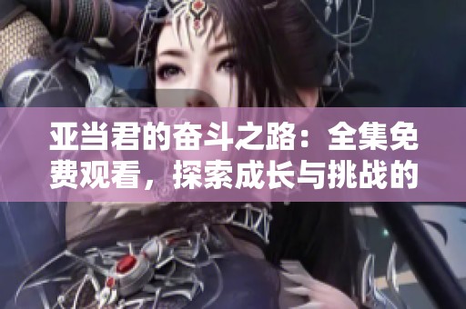 亚当君的奋斗之路：全集免费观看，探索成长与挑战的故事
