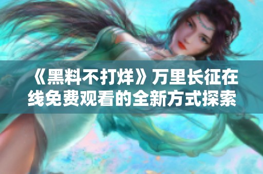 《黑料不打烊》万里长征在线免费观看的全新方式探索