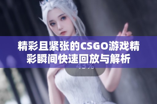 精彩且紧张的CSGO游戏精彩瞬间快速回放与解析