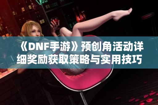 《DNF手游》预创角活动详细奖励获取策略与实用技巧分享