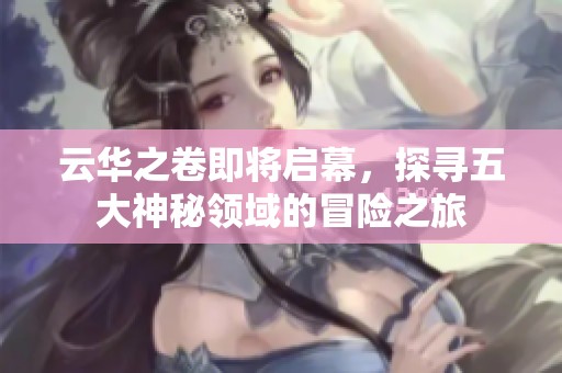 云华之卷即将启幕，探寻五大神秘领域的冒险之旅