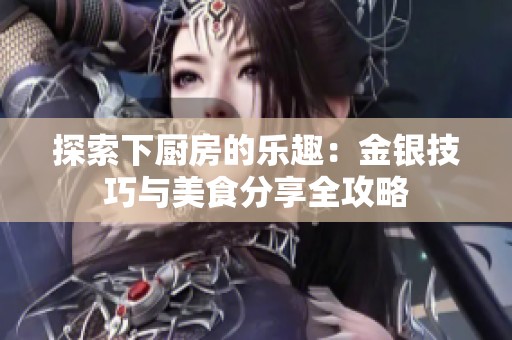 探索下厨房的乐趣：金银技巧与美食分享全攻略