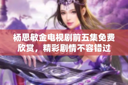 杨思敏金电视剧前五集免费欣赏，精彩剧情不容错过