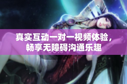 真实互动一对一视频体验，畅享无障碍沟通乐趣