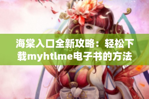 海棠入口全新攻略：轻松下载myhtlme电子书的方法揭秘