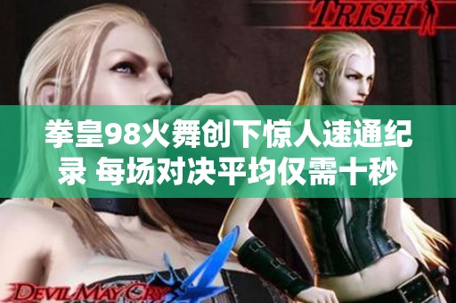 拳皇98火舞创下惊人速通纪录 每场对决平均仅需十秒钟