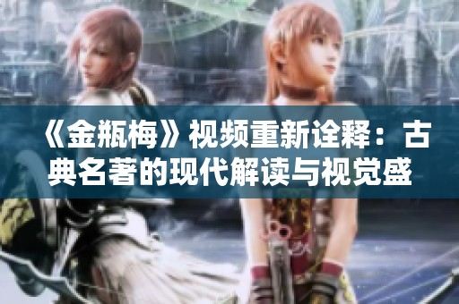 《金瓶梅》视频重新诠释：古典名著的现代解读与视觉盛宴