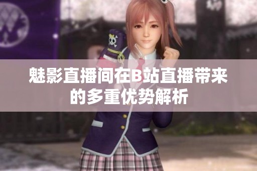 魅影直播间在B站直播带来的多重优势解析