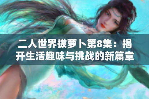 二人世界拔萝卜第8集：揭开生活趣味与挑战的新篇章