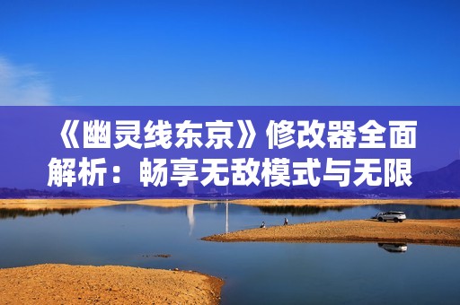 《幽灵线东京》修改器全面解析：畅享无敌模式与无限资源玩法