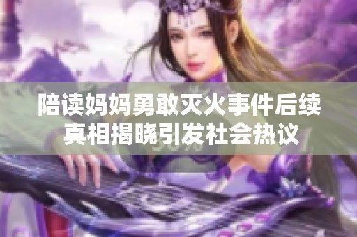 陪读妈妈勇敢灭火事件后续 真相揭晓引发社会热议