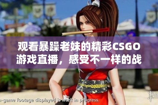 观看暴躁老妹的精彩CSGO游戏直播，感受不一样的战斗魅力