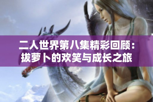 二人世界第八集精彩回顾：拔萝卜的欢笑与成长之旅