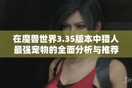 在魔兽世界3.35版本中猎人最强宠物的全面分析与推荐