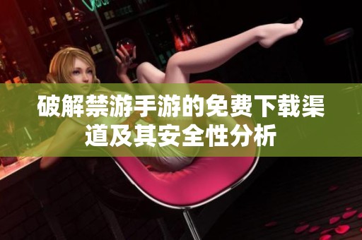 破解禁游手游的免费下载渠道及其安全性分析