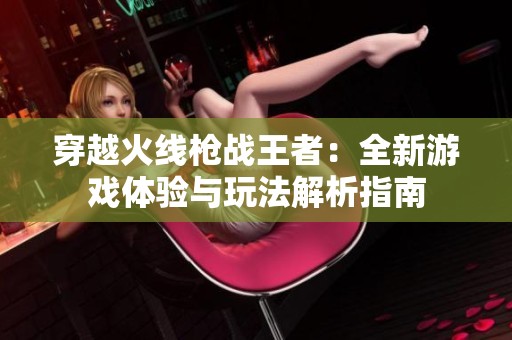 穿越火线枪战王者：全新游戏体验与玩法解析指南