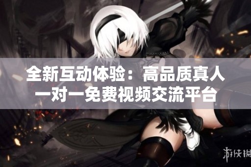 全新互动体验：高品质真人一对一免费视频交流平台