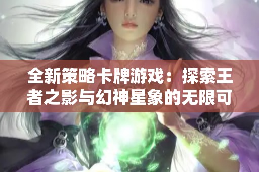 全新策略卡牌游戏：探索王者之影与幻神星象的无限可能