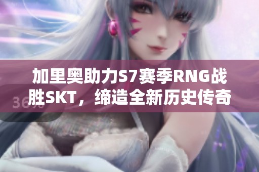 加里奥助力S7赛季RNG战胜SKT，缔造全新历史传奇