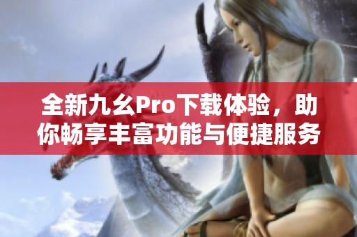 全新九幺Pro下载体验，助你畅享丰富功能与便捷服务
