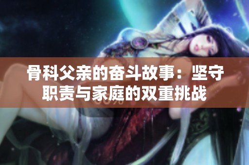 骨科父亲的奋斗故事：坚守职责与家庭的双重挑战