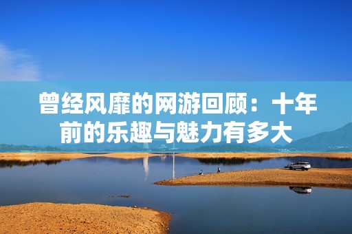 曾经风靡的网游回顾：十年前的乐趣与魅力有多大