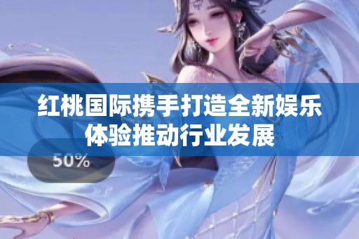 红桃国际携手打造全新娱乐体验推动行业发展