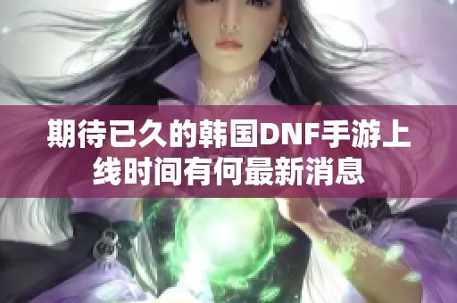 期待已久的韩国DNF手游上线时间有何最新消息
